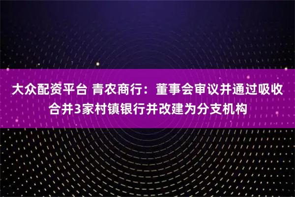 大众配资平台 青农商行：董事会审议并通过吸收合并3家村镇银行并改建为分支机构