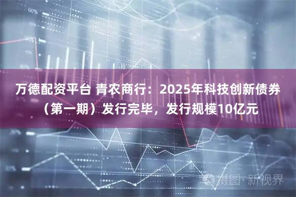 万德配资平台 青农商行：2025年科技创新债券（第一期）发行完毕，发行规模10亿元