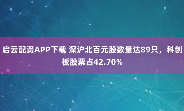 启云配资APP下载 深沪北百元股数量达89只，科创板股票占42.70%
