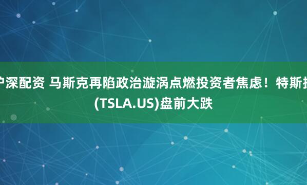 沪深配资 马斯克再陷政治漩涡点燃投资者焦虑！特斯拉(TSLA.US)盘前大跌