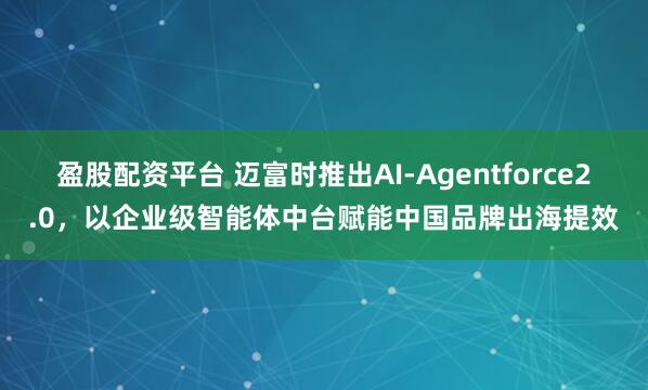 盈股配资平台 迈富时推出AI-Agentforce2.0，以企业级智能体中台赋能中国品牌出海提效