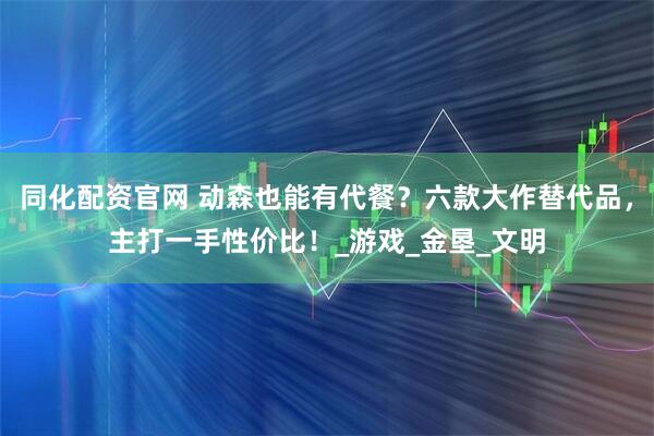 同化配资官网 动森也能有代餐？六款大作替代品，主打一手性价比！_游戏_金垦_文明