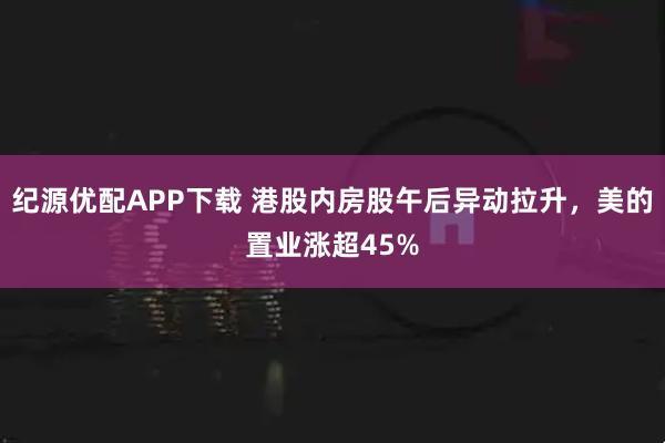 纪源优配APP下载 港股内房股午后异动拉升，美的置业涨超45%