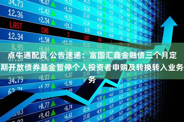 点牛通配资 公告速递：富国汇鑫金融债三个月定期开放债券基金暂停个人投资者申购及转换转入业务