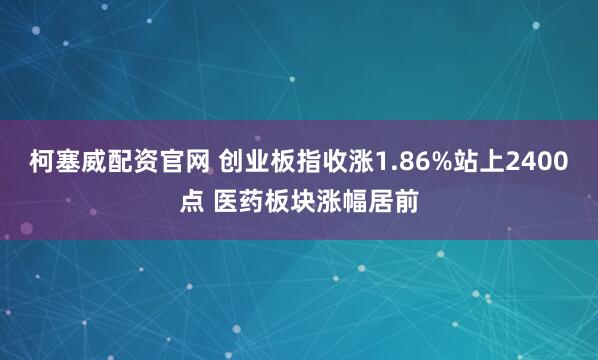 柯塞威配资官网 创业板指收涨1.86%站上2400点 医药板块涨幅居前