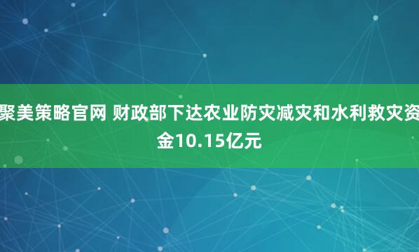 聚美策略官网 财政部下达农业防灾减灾和水利救灾资金10.15亿元