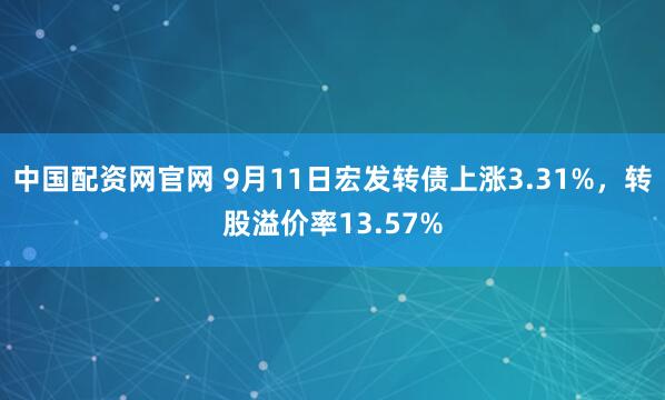 中国配资网官网 9月11日宏发转债上涨3.31%，转股溢价率13.57%
