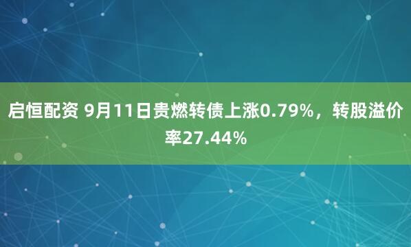 启恒配资 9月11日贵燃转债上涨0.79%，转股溢价率27.44%