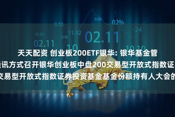 天天配资 创业板200ETF银华: 银华基金管理股份有限公司关于以通讯方式召开银华创业板中盘200交易型开放式指数证券投资基金基金份额持有人大会的公告