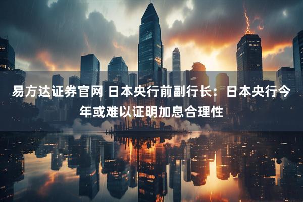 易方达证券官网 日本央行前副行长：日本央行今年或难以证明加息合理性