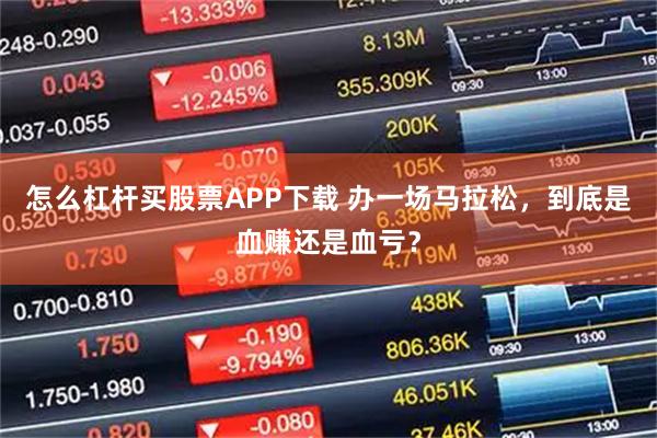 怎么杠杆买股票APP下载 办一场马拉松，到底是血赚还是血亏？