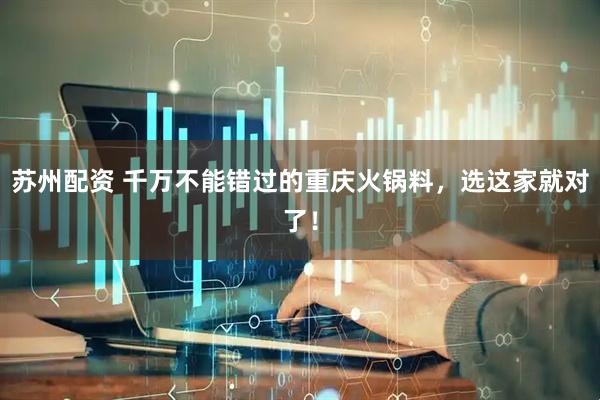 苏州配资 千万不能错过的重庆火锅料，选这家就对了！