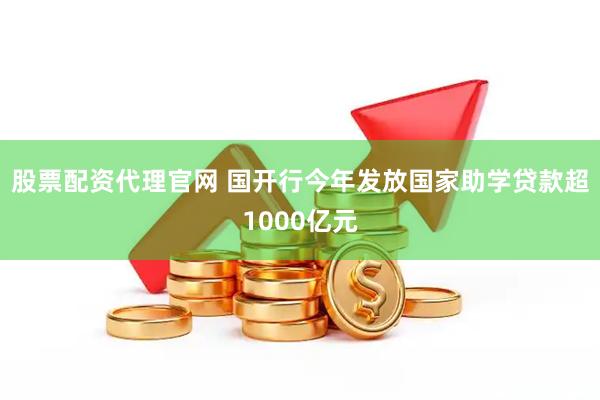 股票配资代理官网 国开行今年发放国家助学贷款超1000亿元