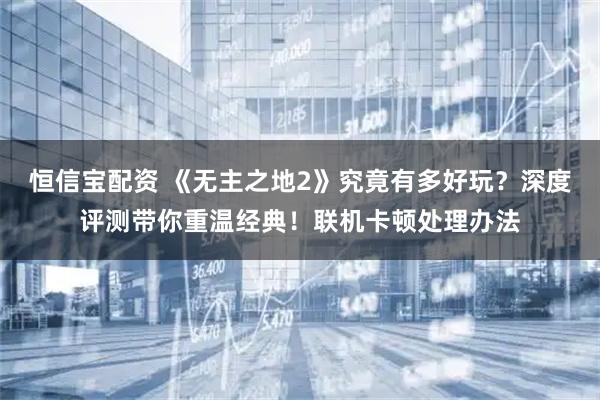 恒信宝配资 《无主之地2》究竟有多好玩？深度评测带你重温经典！联机卡顿处理办法