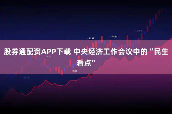 股券通配资APP下载 中央经济工作会议中的“民生看点”