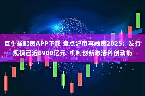 巨牛盈配资APP下载 盘点沪市再融资2025：发行规模已近6900亿元  机制创新激活科创动能