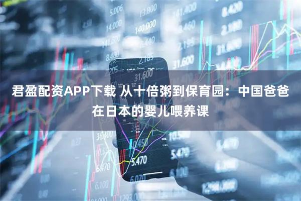 君盈配资APP下载 从十倍粥到保育园：中国爸爸在日本的婴儿喂养课