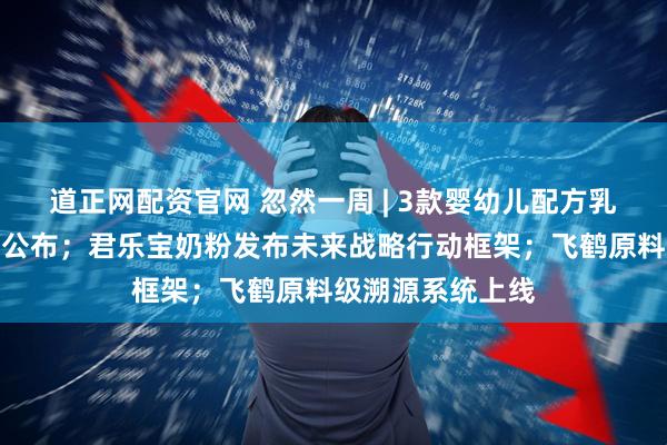 道正网配资官网 忽然一周 | 3款婴幼儿配方乳粉产品批件信息公布；君乐宝奶粉发布未来战略行动框架；飞鹤原料级溯源系统上线