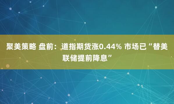 聚美策略 盘前：道指期货涨0.44% 市场已“替美联储提前降息”