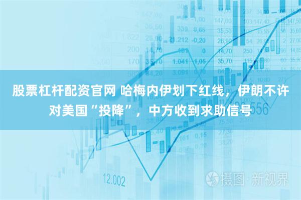 股票杠杆配资官网 哈梅内伊划下红线，伊朗不许对美国“投降”，中方收到求助信号