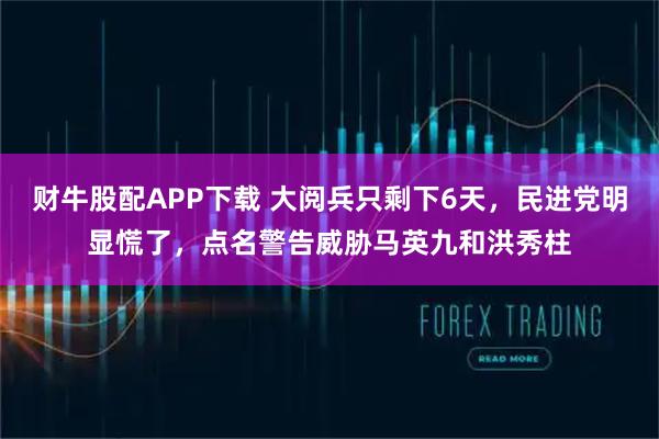 财牛股配APP下载 大阅兵只剩下6天，民进党明显慌了，点名警告威胁马英九和洪秀柱